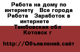 Работа на дому по интернету - Все города Работа » Заработок в интернете   . Тамбовская обл.,Котовск г.